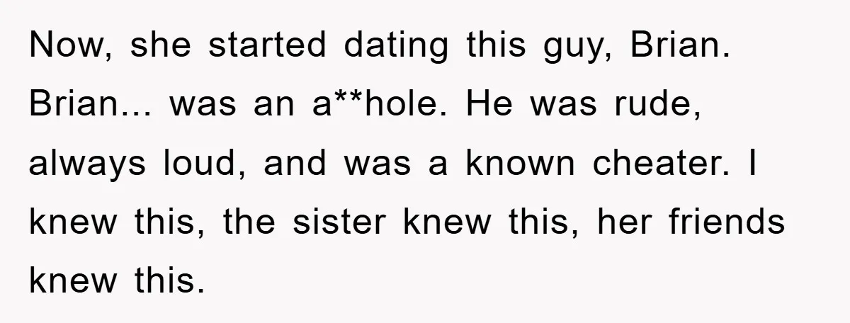 Now, she started dating this guy, Brian. Brian... was an a**hole. He was rude, always loud, and was a known cheater. I knew this, the sister knew this, her friends...
