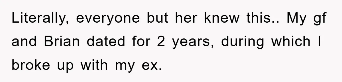 Literally, everyone but her knew this.. My gf and Brian dated for 2 years, during which I broke up with my ex.