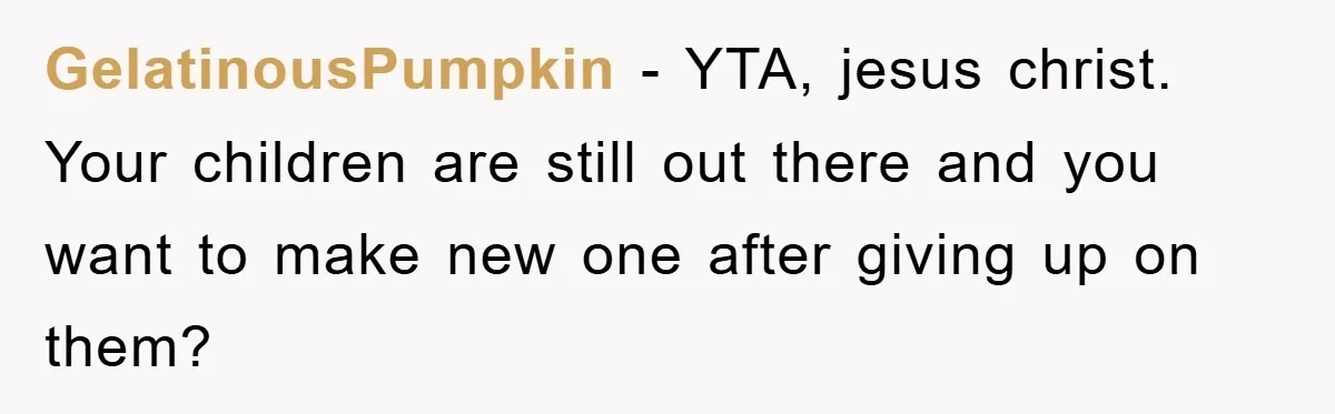GelatinousPumpkin − YTA, jesus christ. Your children are still out there and you want to make new one after giving up on them?