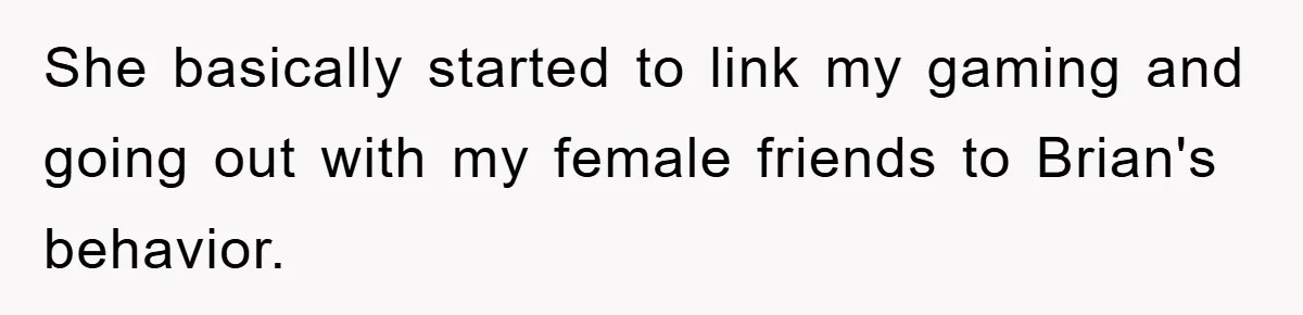 She basically started to link my gaming and going out with my female friends to Brian's behavior.