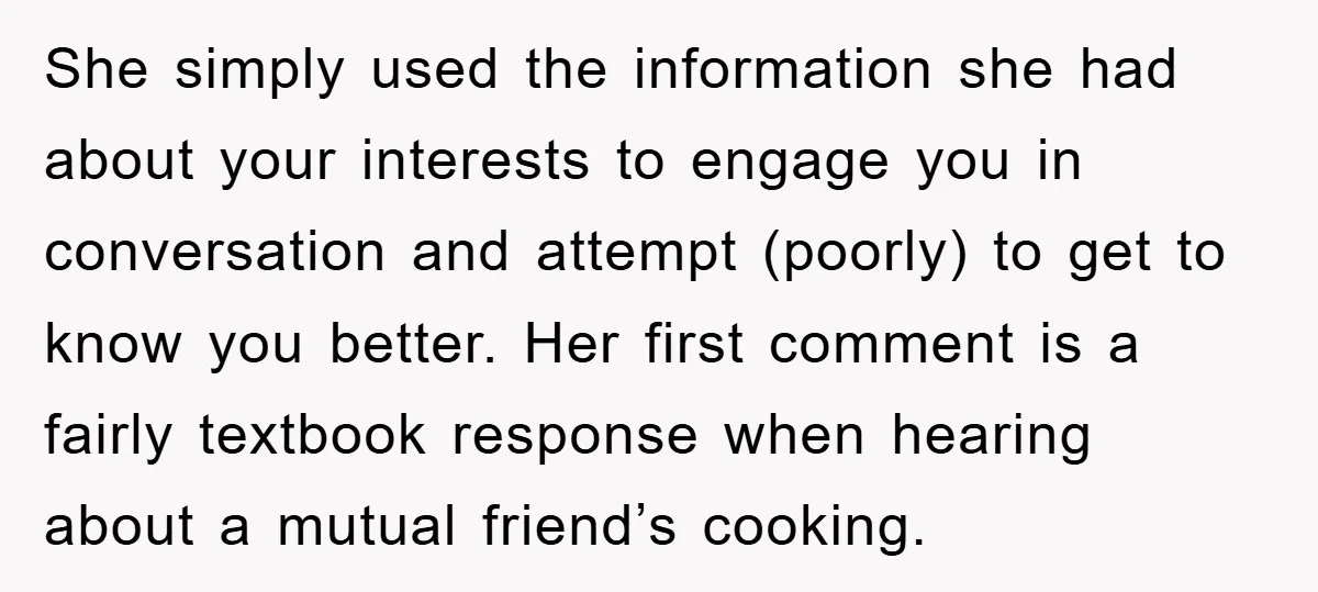 She simply used the information she had about your interests to engage you in conversation and attempt (poorly) to get to know you better. Her first comment is a fairly...