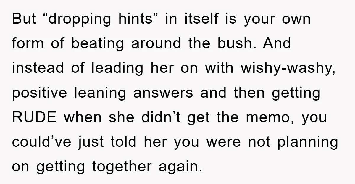 But “dropping hints” in itself is your own form of beating around the bush. And instead of leading her on with wishy-washy, positive leaning answers and then getting RUDE when...