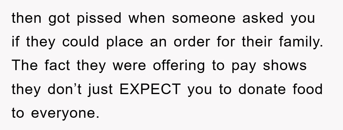 then got pissed when someone asked you if they could place an order for their family. The fact they were offering to pay shows they don’t just EXPECT you to...