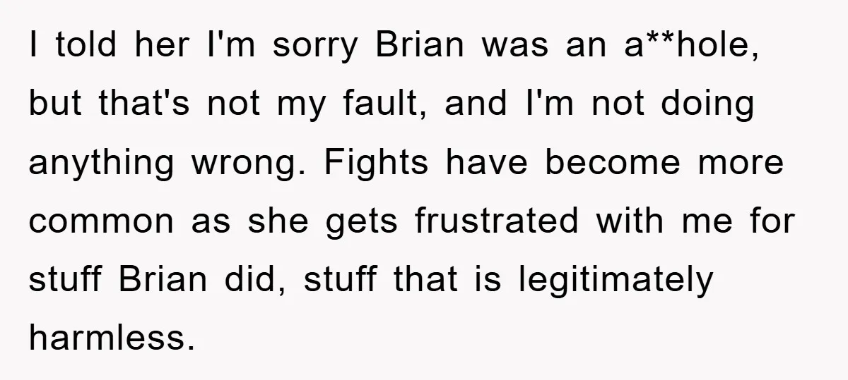 I told her I'm sorry Brian was an a**hole, but that's not my fault, and I'm not doing anything wrong. Fights have become more common as she gets frustrated with...