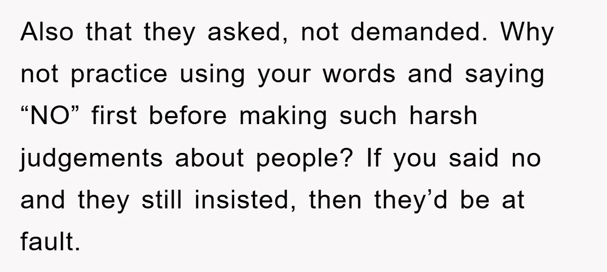 Also that they asked, not demanded. Why not practice using your words and saying “NO” first before making such harsh judgements about people? If you said no and they still...