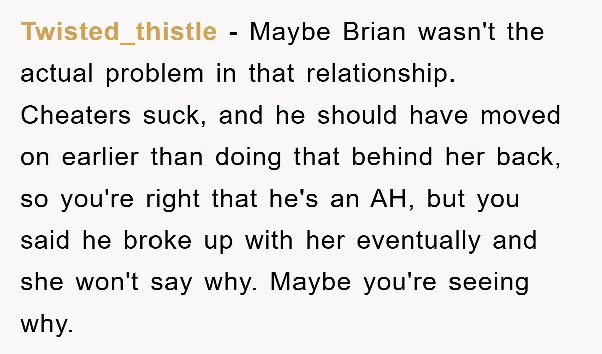 Twisted_thistle − Maybe Brian wasn't the actual problem in that relationship. Cheaters suck, and he should have moved on earlier than doing that behind her back, so you're right that...