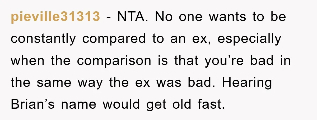 pieville31313 − NTA. No one wants to be constantly compared to an ex, especially when the comparison is that you’re bad in the same way the ex was bad. Hearing...