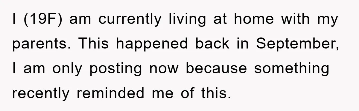 I (19F) am currently living at home with my parents. This happened back in September, I am only posting now because something recently reminded me of this.