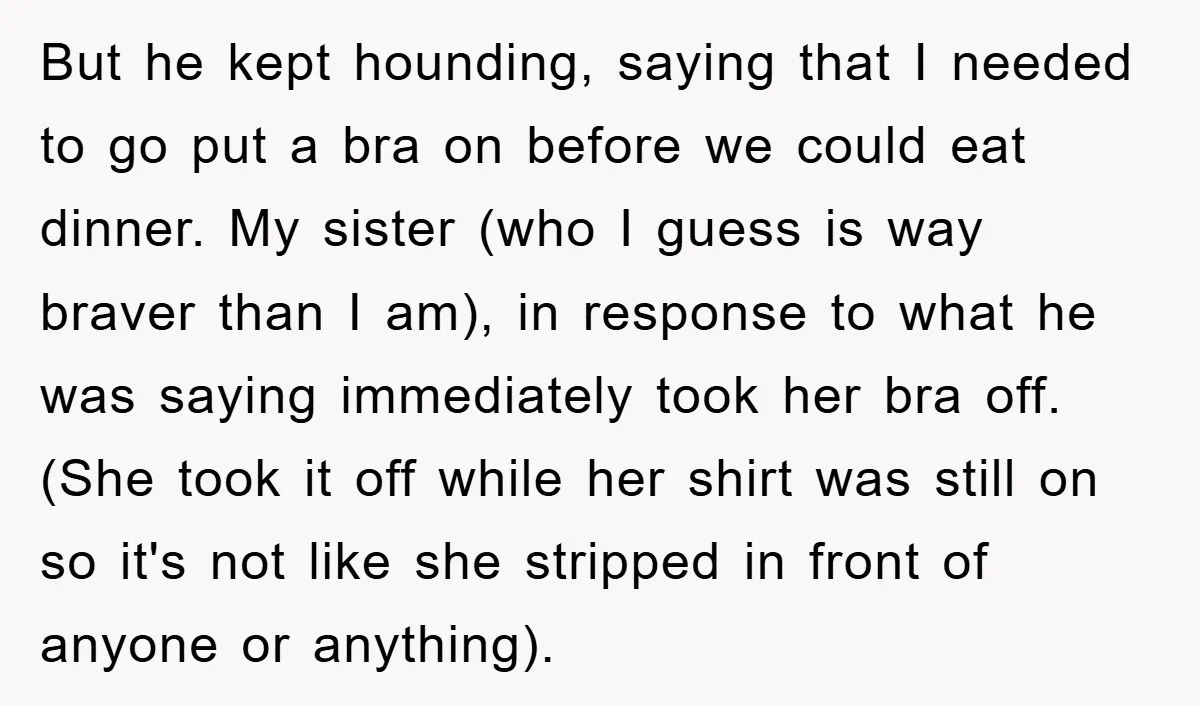 But he kept hounding, saying that I needed to go put a bra on before we could eat dinner. My sister (who I guess is way braver than I am),...