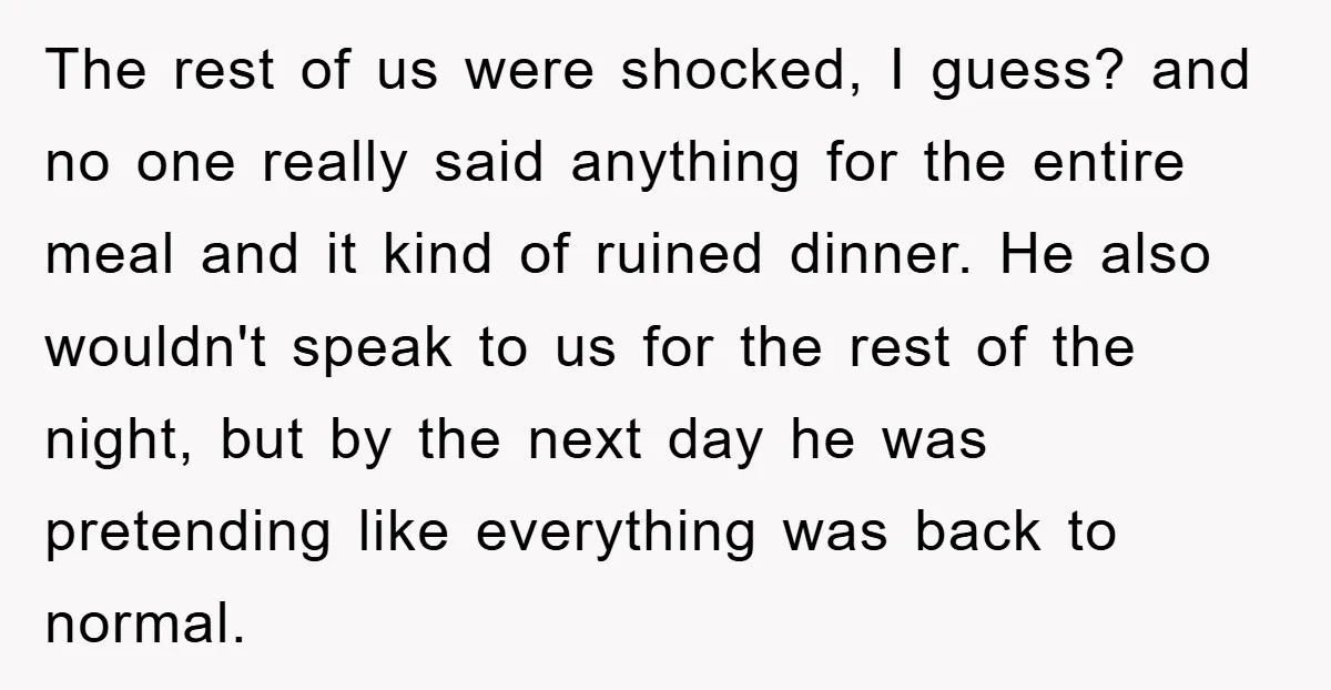 The rest of us were shocked, I guess? and no one really said anything for the entire meal and it kind of ruined dinner. He also wouldn't speak to us...