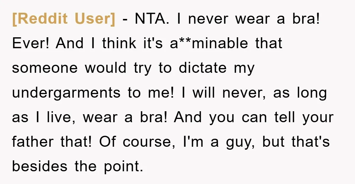 [Reddit User] − NTA. I never wear a bra! Ever! And I think it's a**minable that someone would try to dictate my undergarments to me! I will never, as long...