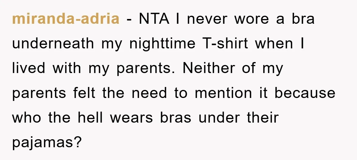 miranda-adria − NTA I never wore a bra underneath my nighttime T-shirt when I lived with my parents. Neither of my parents felt the need to mention it because who...