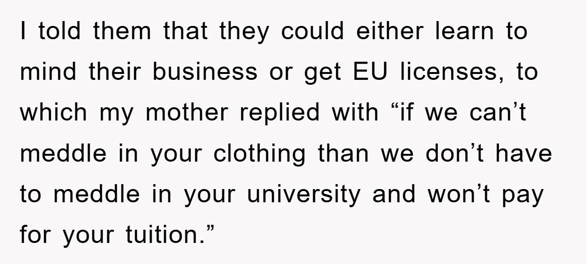 I told them that they could either learn to mind their business or get EU licenses, to which my mother replied with “if we can’t meddle in your clothing than...