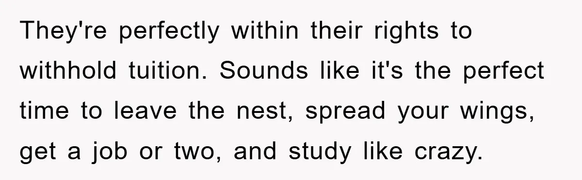 They're perfectly within their rights to withhold tuition. Sounds like it's the perfect time to leave the nest, spread your wings, get a job or two, and study like crazy.