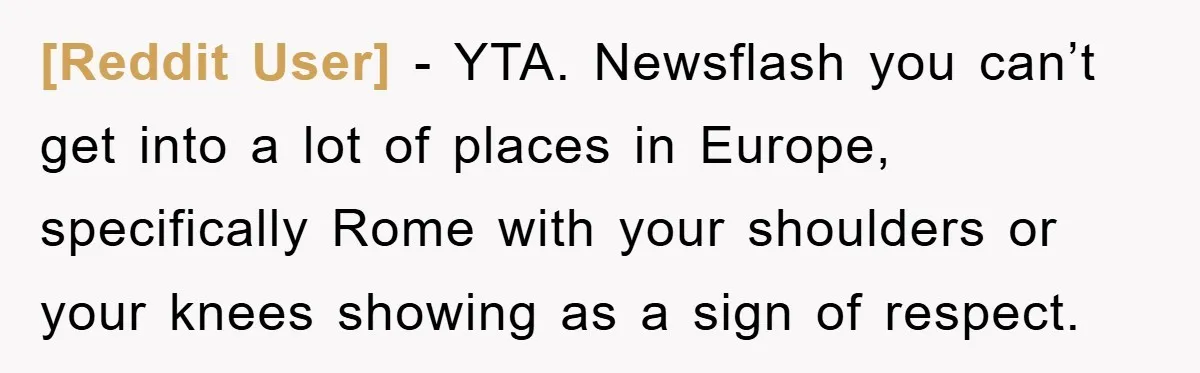 [Reddit User] − YTA. Newsflash you can’t get into a lot of places in Europe, specifically Rome with your shoulders or your knees showing as a sign of respect.