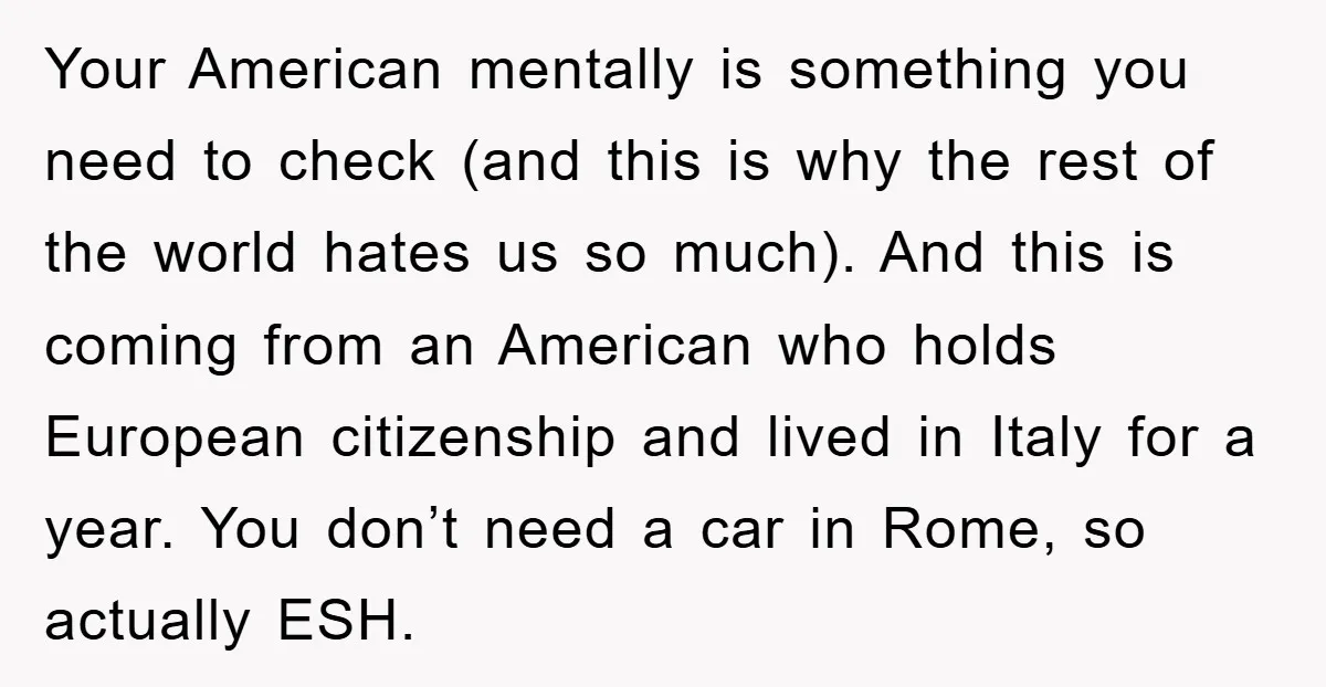 Your American mentally is something you need to check (and this is why the rest of the world hates us so much). And this is coming from an American who...