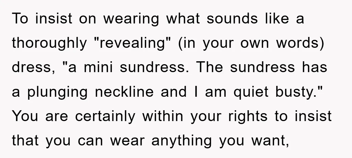 To insist on wearing what sounds like a thoroughly "revealing" (in your own words) dress, "a mini sundress. The sundress has a plunging neckline and I am quiet busty." You...