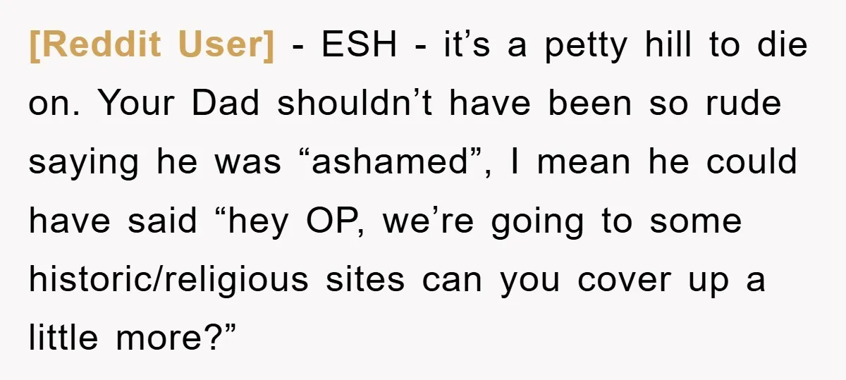 [Reddit User] − ESH - it’s a petty hill to die on. Your Dad shouldn’t have been so rude saying he was “ashamed”, I mean he could have said “hey...