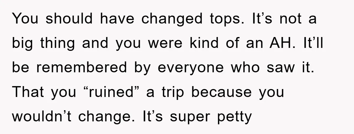 You should have changed tops. It’s not a big thing and you were kind of an AH. It’ll be remembered by everyone who saw it. That you “ruined” a trip...