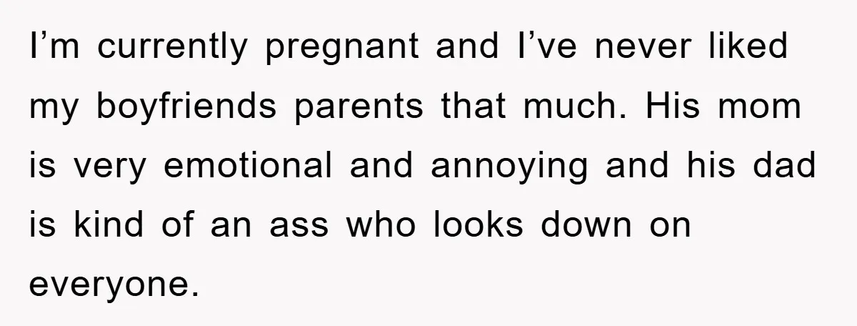 I’m currently pregnant and I’ve never liked my boyfriends parents that much. His mom is very emotional and annoying and his dad is kind of an ass who looks down...