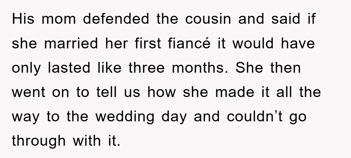 His mom defended the cousin and said if she married her first fiancé it would have only lasted like three months. She then went on to tell us how she...