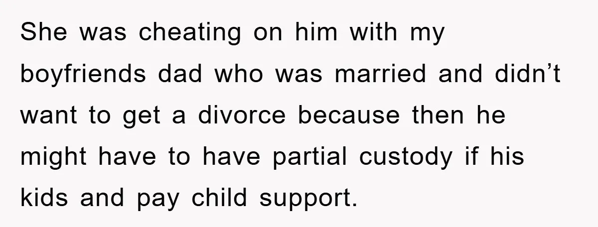 She was cheating on him with my boyfriends dad who was married and didn’t want to get a divorce because then he might have to have partial custody if his...