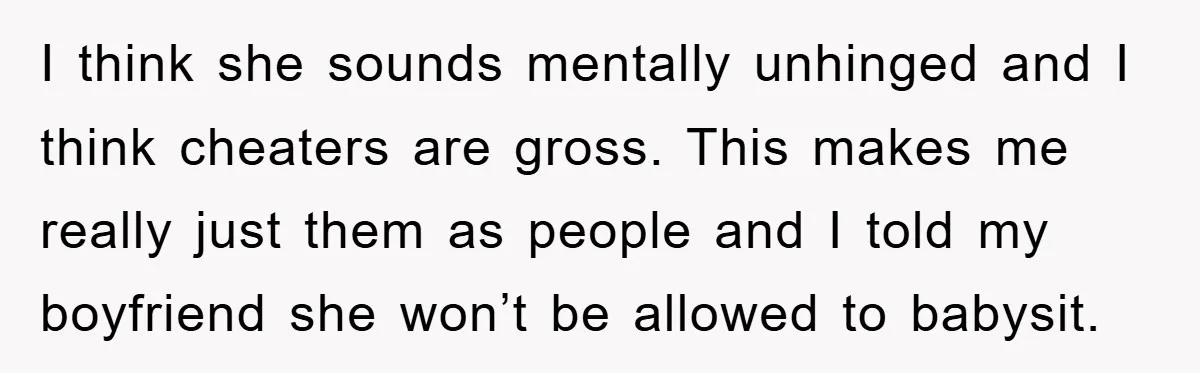 I think she sounds mentally unhinged and I think cheaters are gross. This makes me really just them as people and I told my boyfriend she won’t be allowed to...