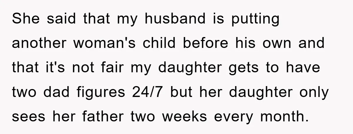 She said that my husband is putting another woman's child before his own and that it's not fair my daughter gets to have two dad figures 24/7 but her daughter...