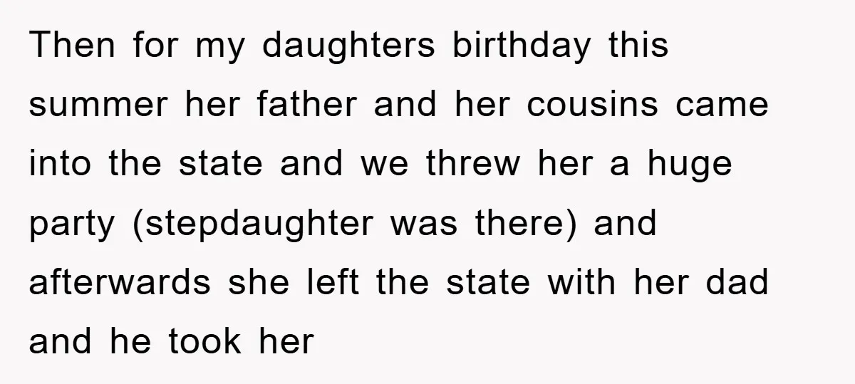 Then for my daughters birthday this summer her father and her cousins came into the state and we threw her a huge party (stepdaughter was there) and afterwards she left...