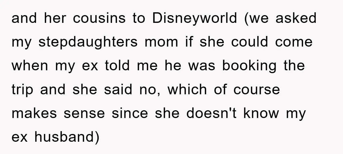 and her cousins to Disneyworld (we asked my stepdaughters mom if she could come when my ex told me he was booking the trip and she said no, which of...