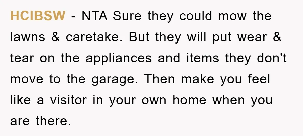 HCIBSW − NTA Sure they could mow the lawns & caretake. But they will put wear & tear on the appliances and items they don't move to the garage. Then...