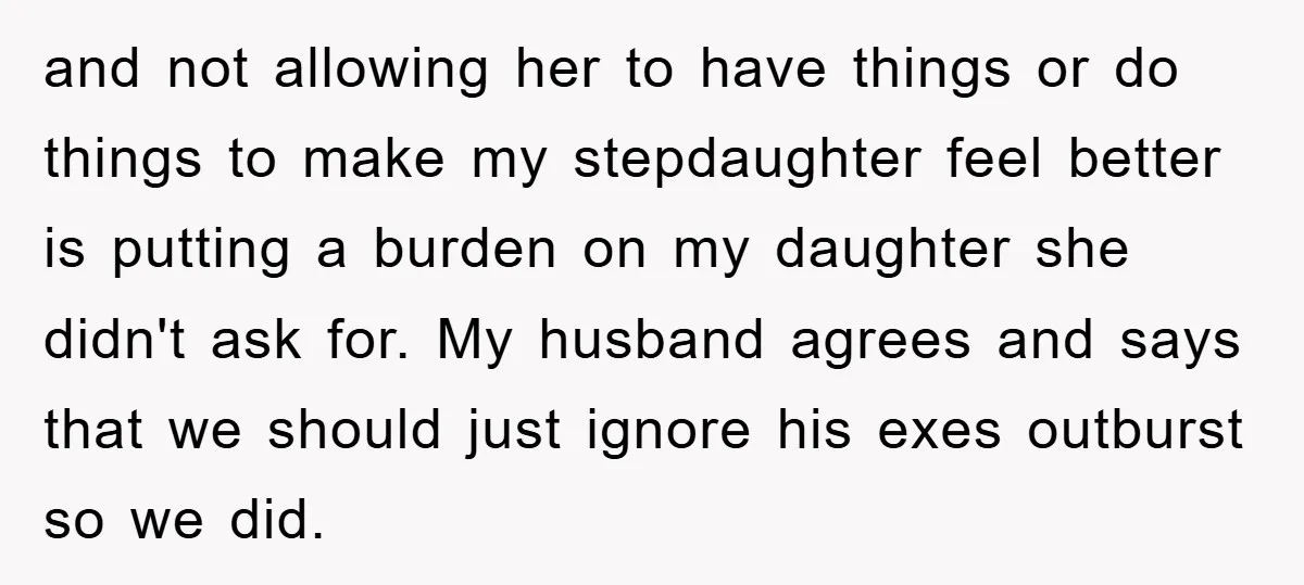 and not allowing her to have things or do things to make my stepdaughter feel better is putting a burden on my daughter she didn't ask for. My husband agrees...