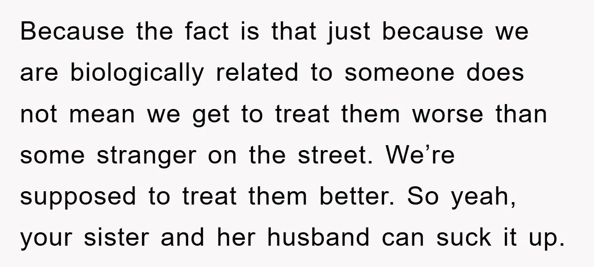 Because the fact is that just because we are biologically related to someone does not mean we get to treat them worse than some stranger on the street. We’re supposed...