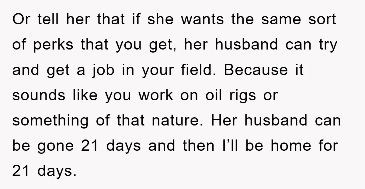 Or tell her that if she wants the same sort of perks that you get, her husband can try and get a job in your field. Because it sounds like...