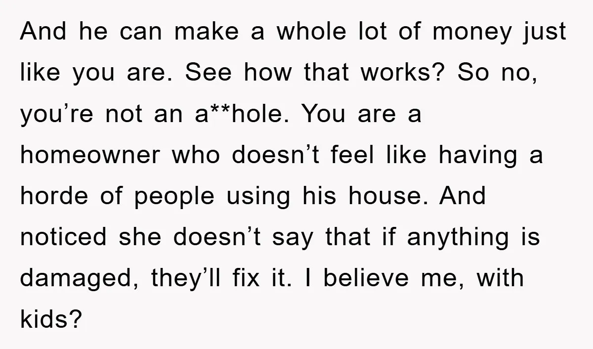 And he can make a whole lot of money just like you are. See how that works? So no, you’re not an a**hole. You are a homeowner who doesn’t feel...