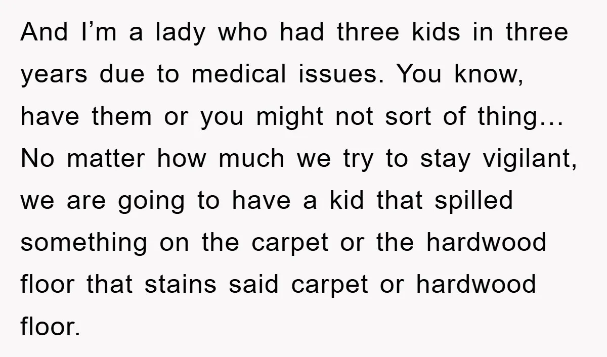 And I’m a lady who had three kids in three years due to medical issues. You know, have them or you might not sort of thing… No matter how much...