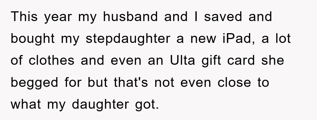 This year my husband and I saved and bought my stepdaughter a new iPad, a lot of clothes and even an Ulta gift card she begged for but that's not...