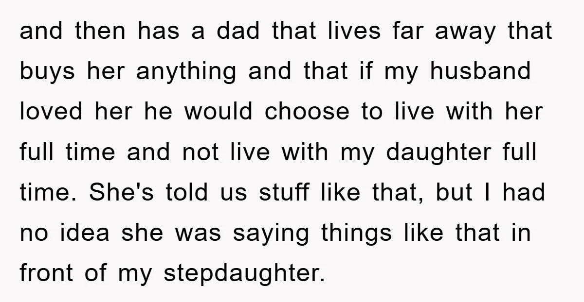 and then has a dad that lives far away that buys her anything and that if my husband loved her he would choose to live with her full time and...