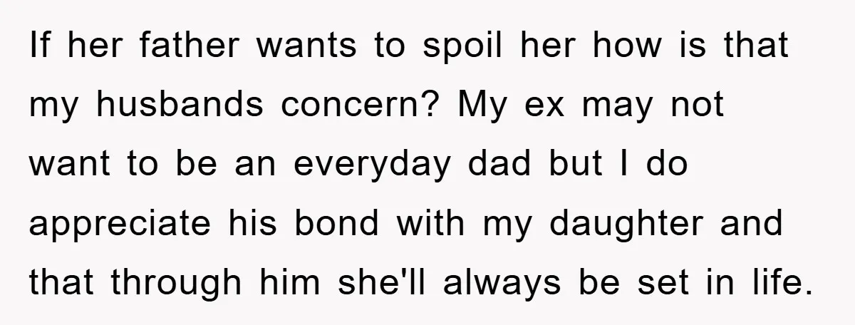 If her father wants to spoil her how is that my husbands concern? My ex may not want to be an everyday dad but I do appreciate his bond with...