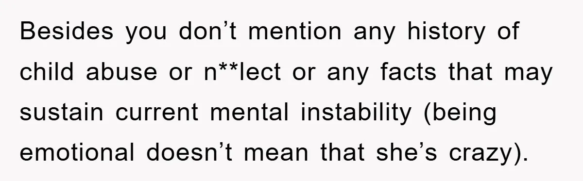Besides you don’t mention any history of child abuse or n**lect or any facts that may sustain current mental instability (being emotional doesn’t mean that she’s crazy).