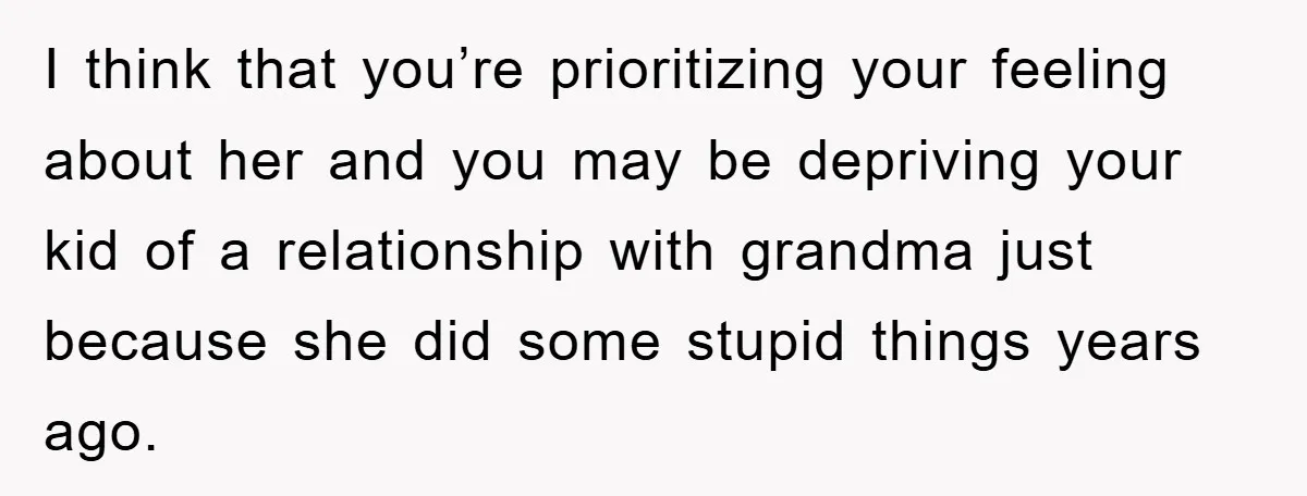 I think that you’re prioritizing your feeling about her and you may be depriving your kid of a relationship with grandma just because she did some stupid things years ago.