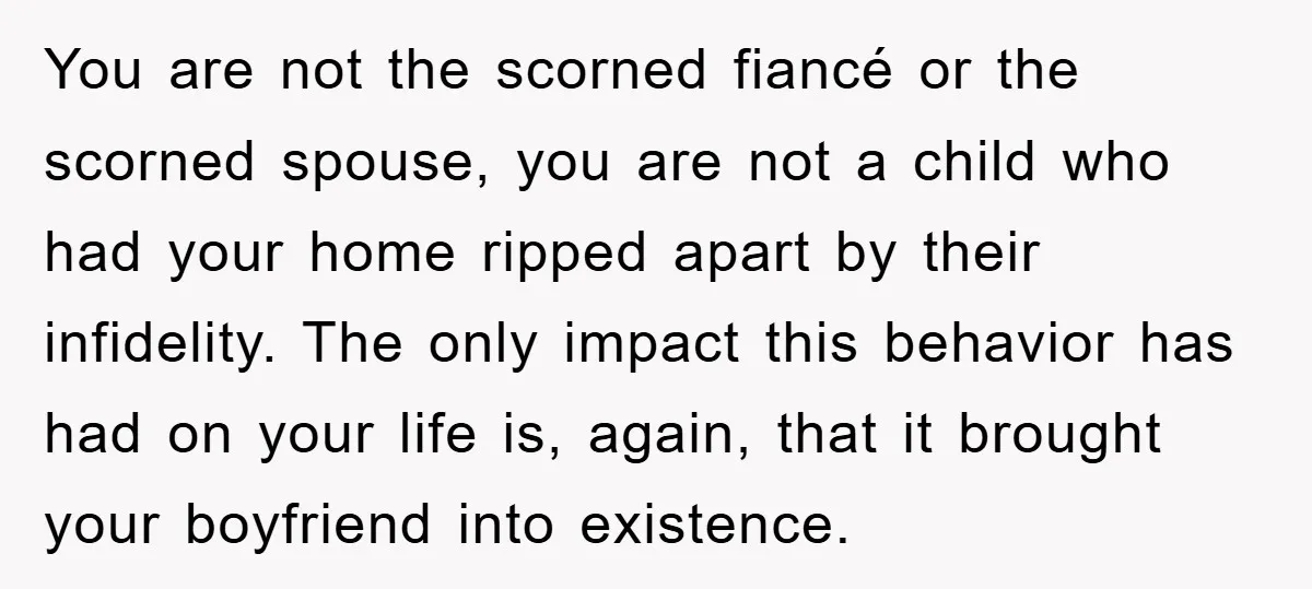 You are not the scorned fiancé or the scorned spouse, you are not a child who had your home ripped apart by their infidelity. The only impact this behavior has...