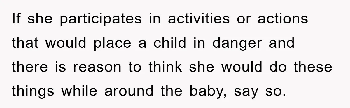 If she participates in activities or actions that would place a child in danger and there is reason to think she would do these things while around the baby, say...