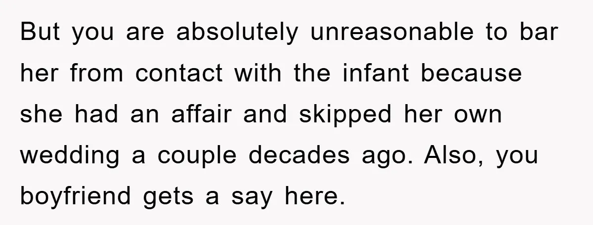 But you are absolutely unreasonable to bar her from contact with the infant because she had an affair and skipped her own wedding a couple decades ago. Also, you boyfriend...