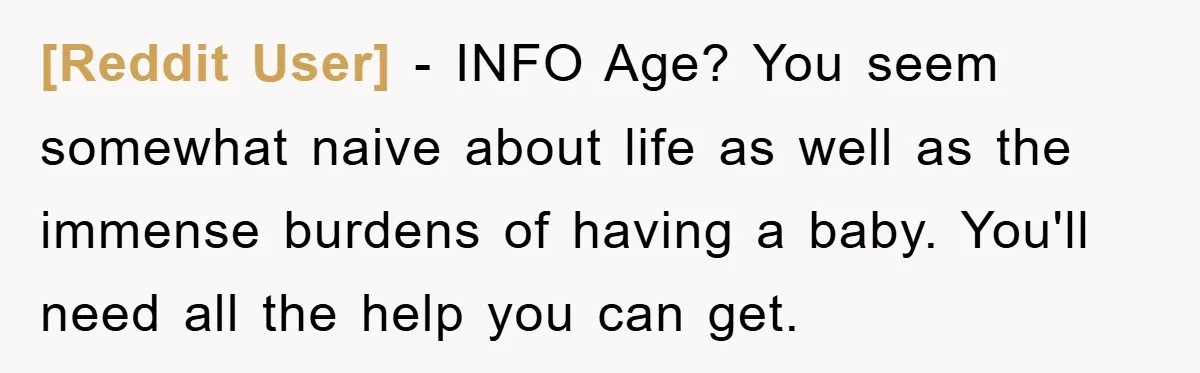 [Reddit User] − INFO Age? You seem somewhat naive about life as well as the immense burdens of having a baby. You'll need all the help you can get.