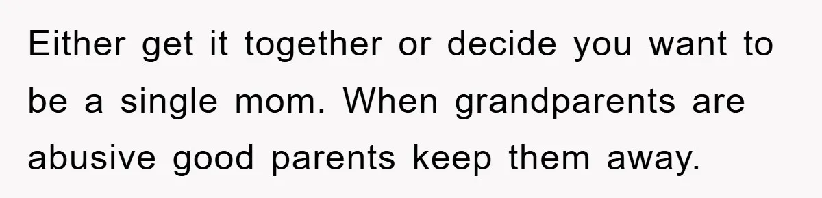 Either get it together or decide you want to be a single mom. When grandparents are abusive good parents keep them away.