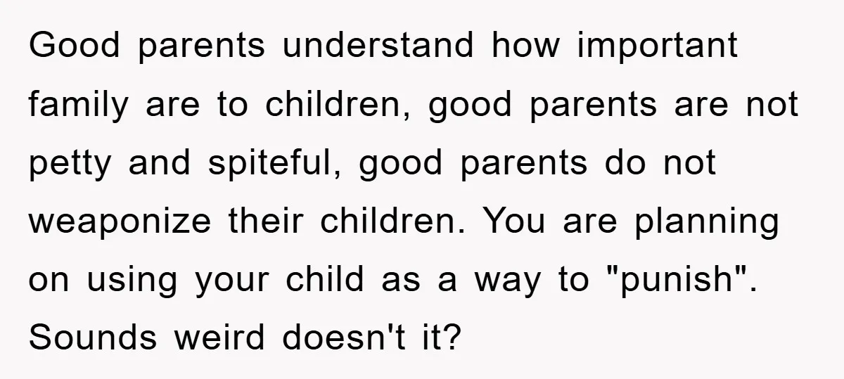 Good parents understand how important family are to children, good parents are not petty and spiteful, good parents do not weaponize their children. You are planning on using your child...