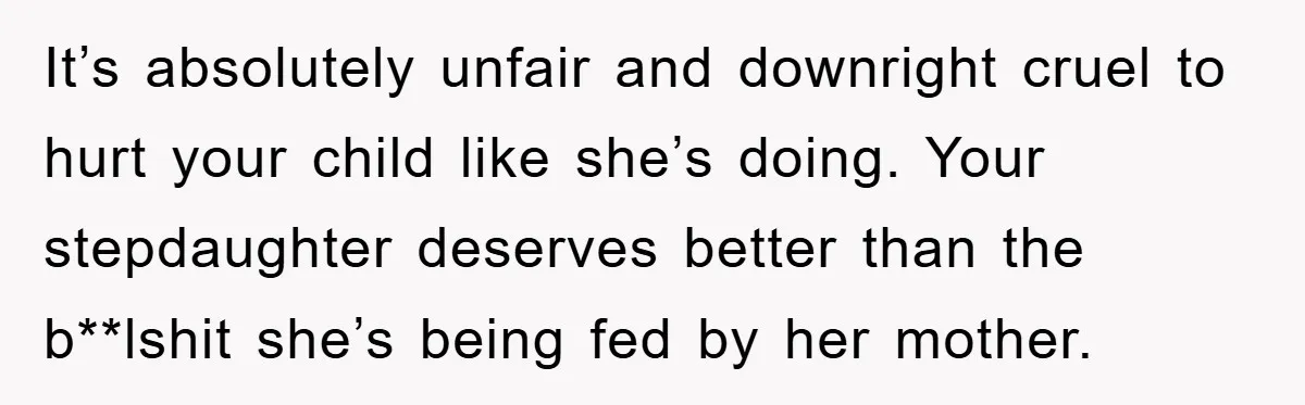 It’s absolutely unfair and downright cruel to hurt your child like she’s doing. Your stepdaughter deserves better than the b**lshit she’s being fed by her mother.