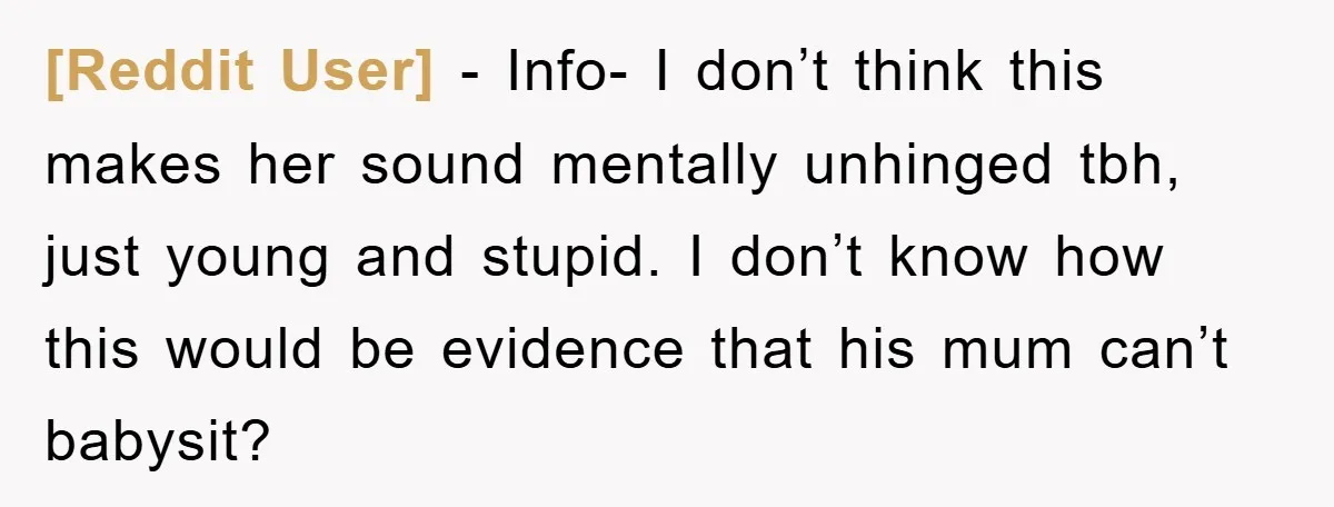 [Reddit User] − Info- I don’t think this makes her sound mentally unhinged tbh, just young and stupid. I don’t know how this would be evidence that his mum can’t...