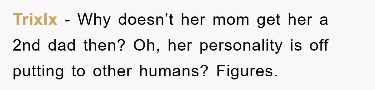 TrixIx − Why doesn’t her mom get her a 2nd dad then? Oh, her personality is off putting to other humans? Figures.